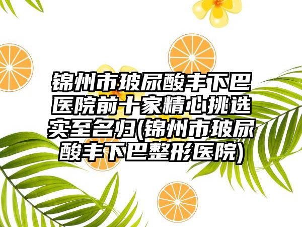 锦州市玻尿酸丰下巴医院前十家精心挑选实至名归(锦州市玻尿酸丰下巴整形医院)