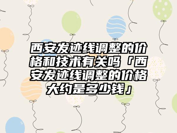 西安发迹线调整的价格和技术有关吗「西安发迹线调整的价格大约是多少钱」