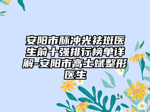 安阳市脉冲光祛斑医生前十强排行榜单详解-安阳市高士斌整形医生