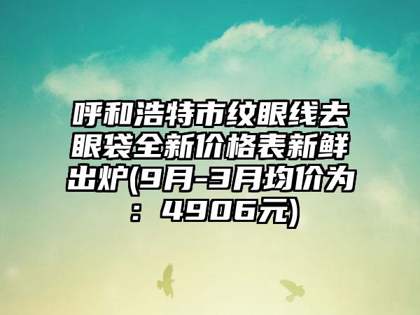 呼和浩特市纹眼线去眼袋全新价格表新鲜出炉(9月-3月均价为：4906元)