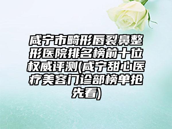 咸宁市畸形唇裂鼻整形医院排名榜前十位权威评测(咸宁甜心医疗美容门诊部榜单抢先看)