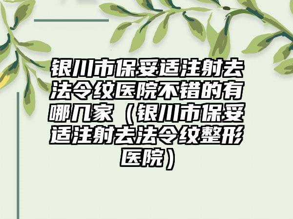 银川市保妥适注射去法令纹医院不错的有哪几家（银川市保妥适注射去法令纹整形医院）