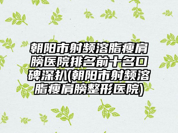 朝阳市射频溶脂瘦肩膀医院排名前十名口碑深扒(朝阳市射频溶脂瘦肩膀整形医院)