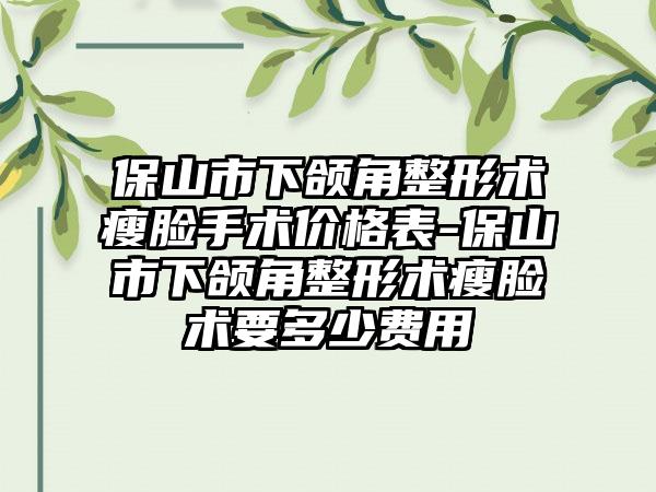 保山市下颌角整形术瘦脸手术价格表-保山市下颌角整形术瘦脸术要多少费用