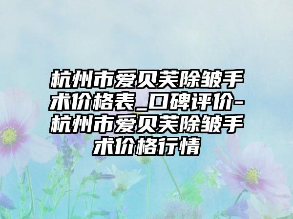 杭州市爱贝芙除皱手术价格表_口碑评价-杭州市爱贝芙除皱手术价格行情