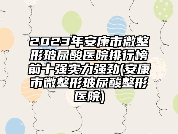 2023年安康市微整形玻尿酸医院排行榜前十强实力强劲(安康市微整形玻尿酸整形医院)