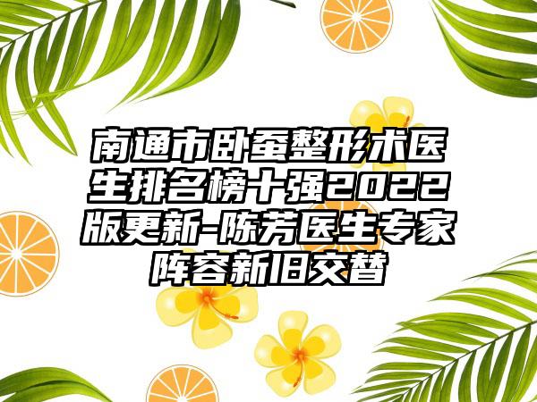 南通市卧蚕整形术医生排名榜十强2022版更新-陈芳医生专家阵容新旧交替