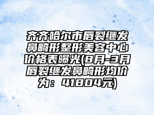 齐齐哈尔市唇裂继发鼻畸形整形美容中心价格表曝光(8月-3月唇裂继发鼻畸形均价为：41804元)