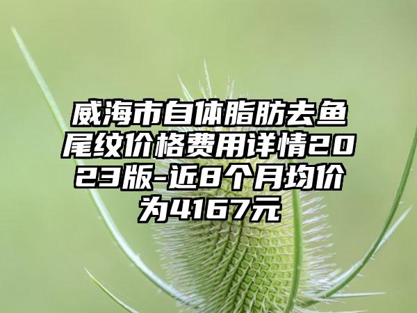 威海市自体脂肪去鱼尾纹价格费用详情2023版-近8个月均价为4167元