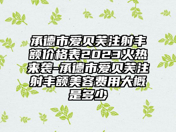 承德市爱贝芙注射丰额价格表2023火热来袭-承德市爱贝芙注射丰额美容费用大概是多少