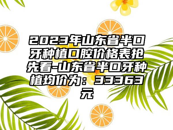 2023年山东省半口牙种植口腔价格表抢先看-山东省半口牙种植均价为：33363元