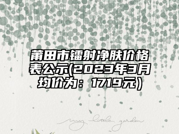 莆田市镭射净肤价格表公示(2023年3月均价为：1719元）