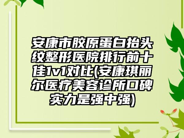 安康市胶原蛋白抬头纹整形医院排行前十佳1v1对比(安康琪丽尔医疗美容诊所口碑实力是强中强)