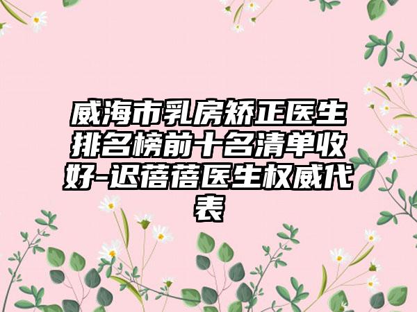 威海市乳房矫正医生排名榜前十名清单收好-迟蓓蓓医生权威代表