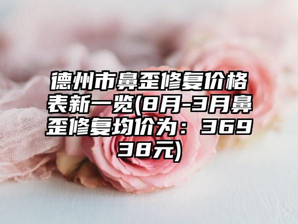 德州市鼻歪修复价格表新一览(8月-3月鼻歪修复均价为：36938元)