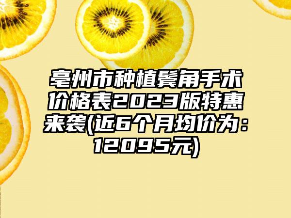 亳州市种植鬓角手术价格表2023版特惠来袭(近6个月均价为：12095元)