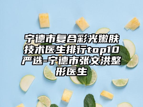 宁德市复合彩光嫩肤技术医生排行top10严选-宁德市张文洪整形医生