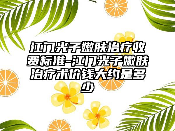 江门光子嫩肤治疗收费标准-江门光子嫩肤治疗术价钱大约是多少