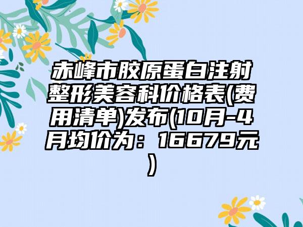 赤峰市胶原蛋白注射整形美容科价格表(费用清单)发布(10月-4月均价为：16679元)