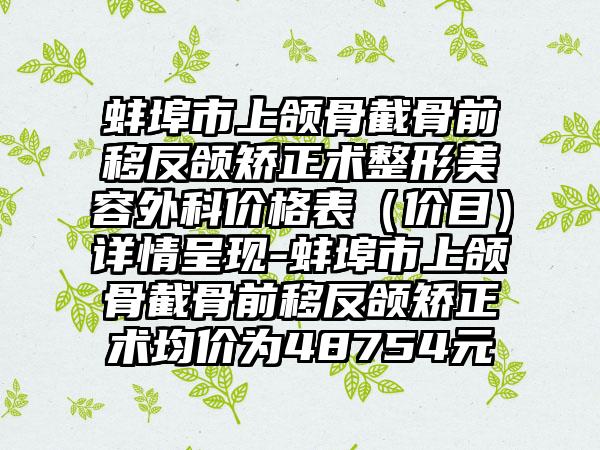 蚌埠市上颌骨截骨前移反颌矫正术整形美容外科价格表（价目）详情呈现-蚌埠市上颌骨截骨前移反颌矫正术均价为48754元