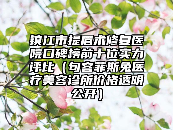 镇江市提眉术修复医院口碑榜前十位实力评比（句容菲斯兔医疗美容诊所价格透明公开）