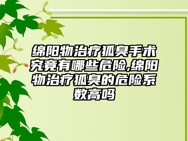 绵阳物治疗狐臭手术究竟有哪些危险,绵阳物治疗狐臭的危险系数高吗