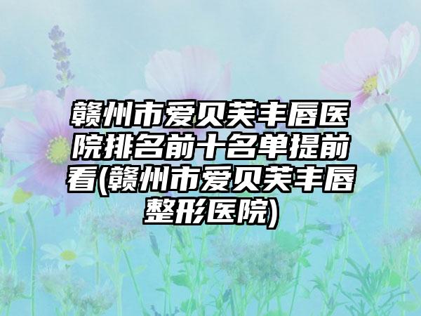 赣州市爱贝芙丰唇医院排名前十名单提前看(赣州市爱贝芙丰唇整形医院)