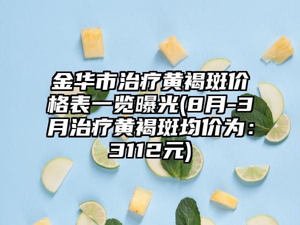 金华市治疗黄褐斑价格表一览曝光(8月-3月治疗黄褐斑均价为：3112元)