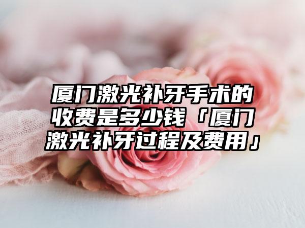 厦门激光补牙手术的收费是多少钱「厦门激光补牙过程及费用」