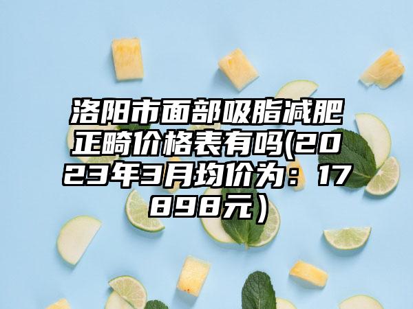 洛阳市面部吸脂减肥正畸价格表有吗(2023年3月均价为：17898元）