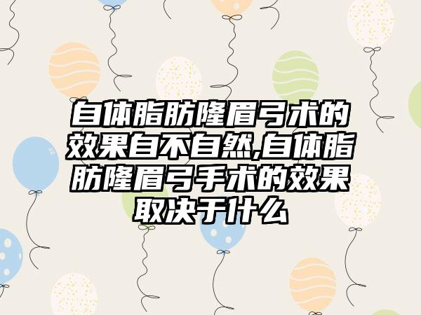 自体脂肪隆眉弓术的效果自不自然,自体脂肪隆眉弓手术的效果取决于什么