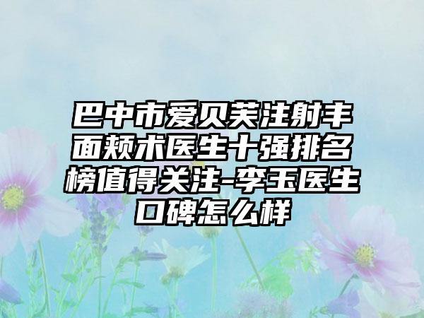 巴中市爱贝芙注射丰面颊术医生十强排名榜值得关注-李玉医生口碑怎么样