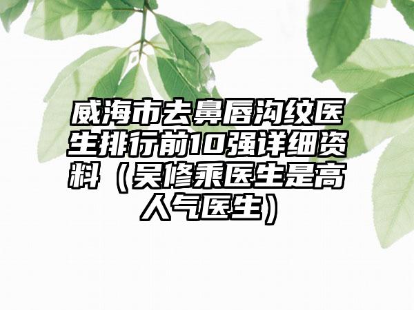 威海市去鼻唇沟纹医生排行前10强详细资料（吴修乘医生是高人气医生）