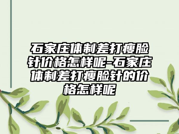 石家庄体制差打瘦脸针价格怎样呢-石家庄体制差打瘦脸针的价格怎样呢