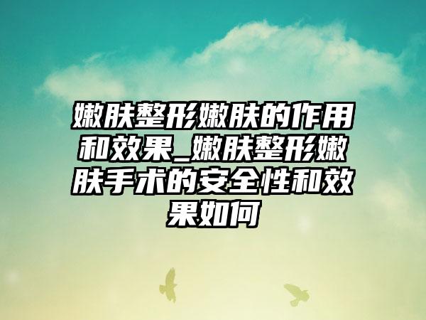 嫩肤整形嫩肤的作用和效果_嫩肤整形嫩肤手术的安全性和效果如何