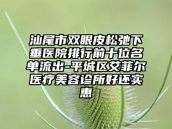 汕尾市双眼皮松弛下垂医院排行前十位名单流出-平城区艾菲尔医疗美容诊所好还实惠