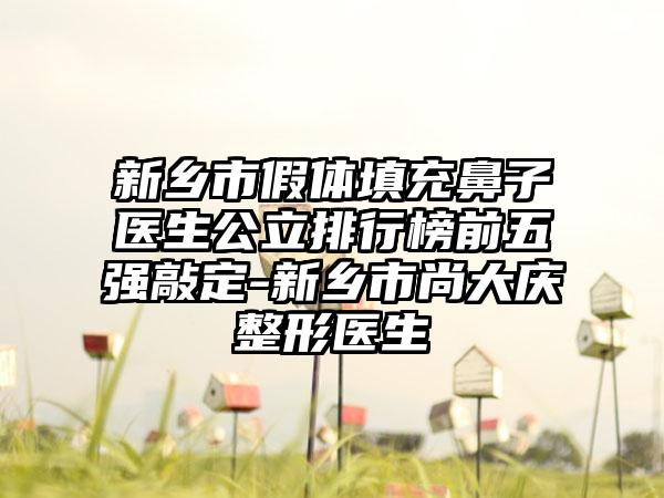 新乡市假体填充鼻子医生公立排行榜前五强敲定-新乡市尚大庆整形医生