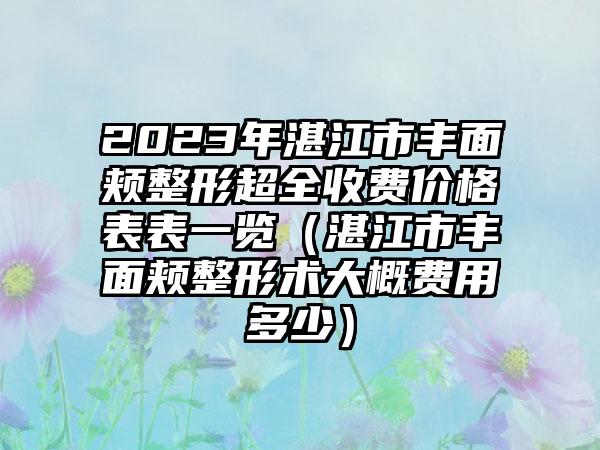 2023年湛江市丰面颊整形超全收费价格表表一览（湛江市丰面颊整形术大概费用多少）