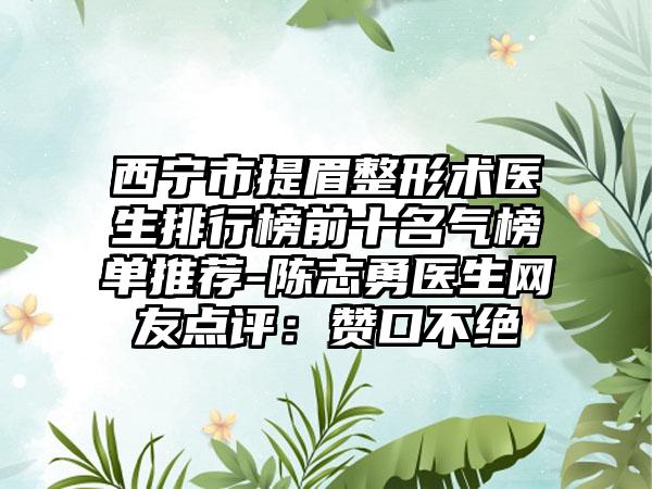 西宁市提眉整形术医生排行榜前十名气榜单推荐-陈志勇医生网友点评：赞口不绝