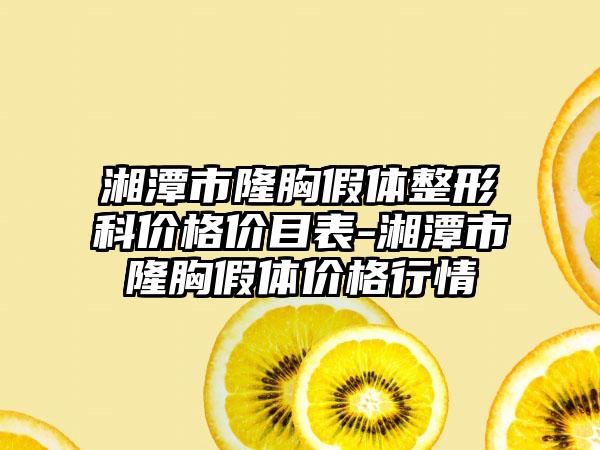 湘潭市隆胸假体整形科价格价目表-湘潭市隆胸假体价格行情