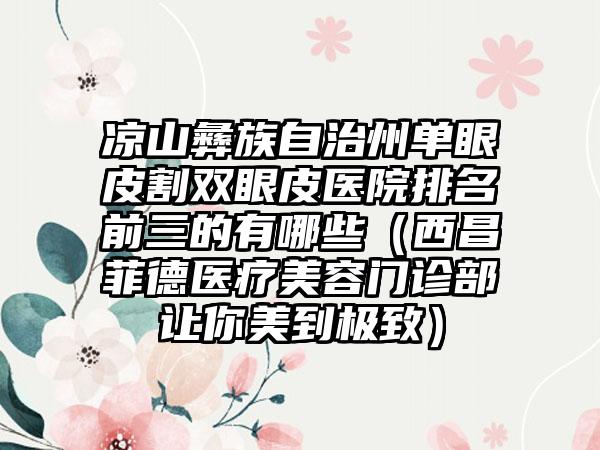 凉山彝族自治州单眼皮割双眼皮医院排名前三的有哪些（西昌菲德医疗美容门诊部让你美到极致）