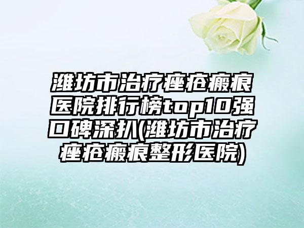 潍坊市治疗痤疮瘢痕医院排行榜top10强口碑深扒(潍坊市治疗痤疮瘢痕整形医院)