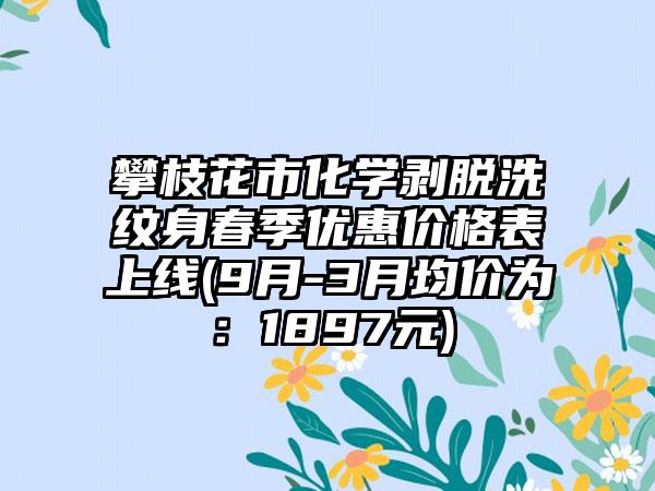 攀枝花市化学剥脱洗纹身春季优惠价格表上线(9月-3月均价为：1897元)