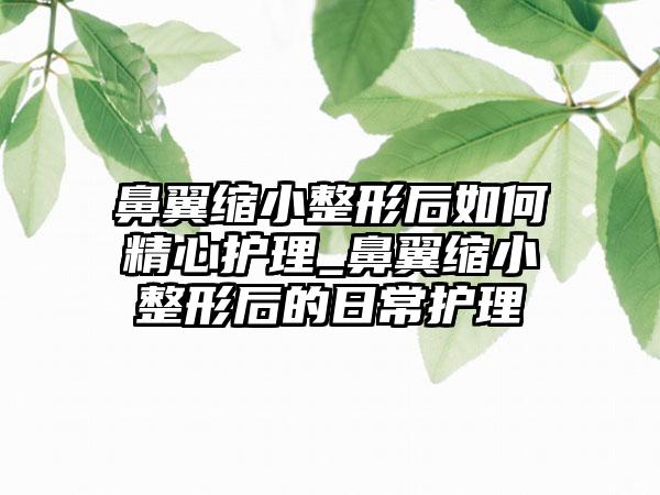 鼻翼缩小整形后如何精心护理_鼻翼缩小整形后的日常护理